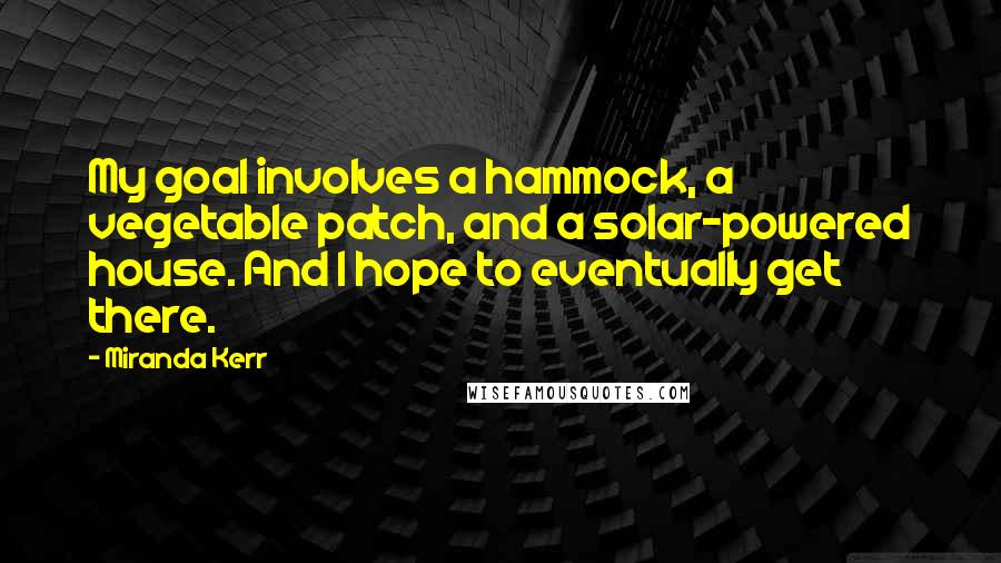 Miranda Kerr Quotes: My goal involves a hammock, a vegetable patch, and a solar-powered house. And I hope to eventually get there.