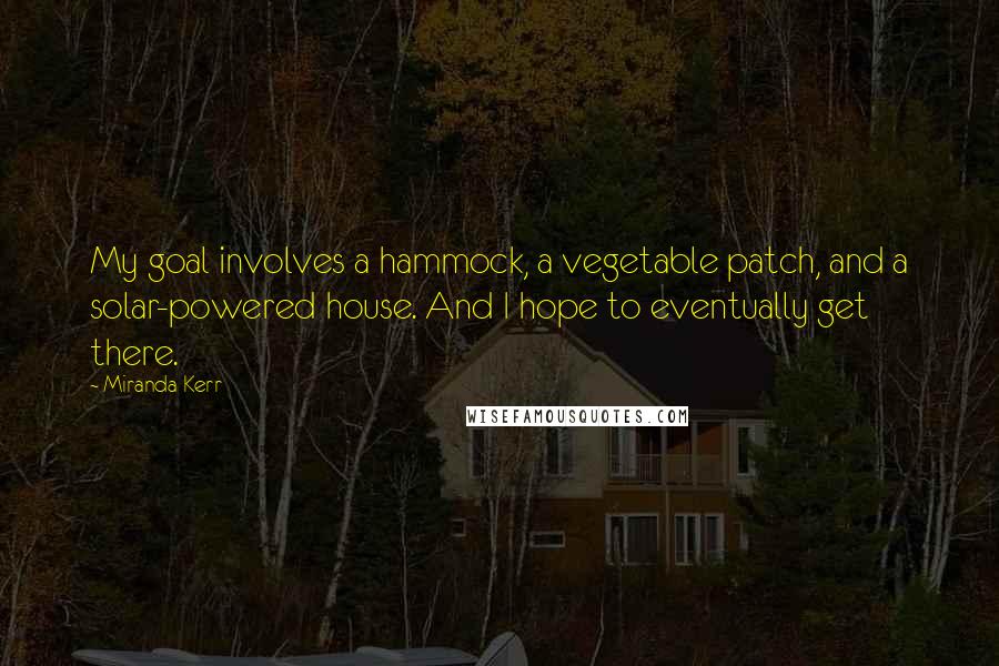 Miranda Kerr Quotes: My goal involves a hammock, a vegetable patch, and a solar-powered house. And I hope to eventually get there.