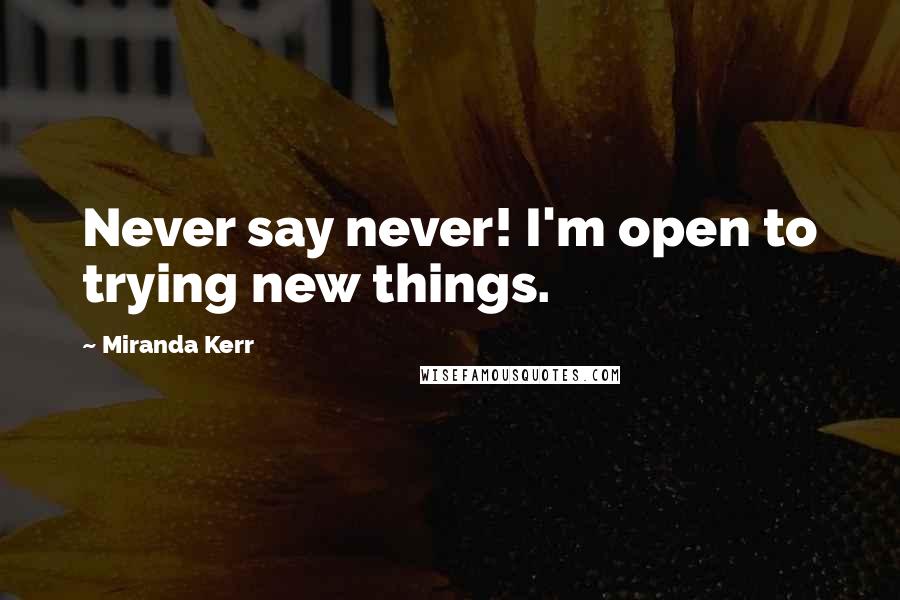 Miranda Kerr Quotes: Never say never! I'm open to trying new things.