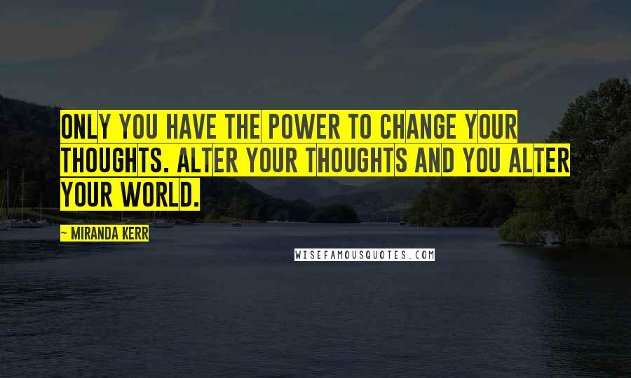 Miranda Kerr Quotes: Only you have the power to change your thoughts. Alter your thoughts and you alter your world.