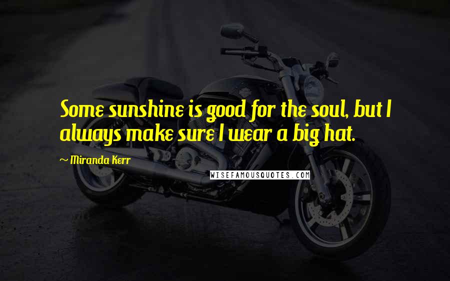 Miranda Kerr Quotes: Some sunshine is good for the soul, but I always make sure I wear a big hat.
