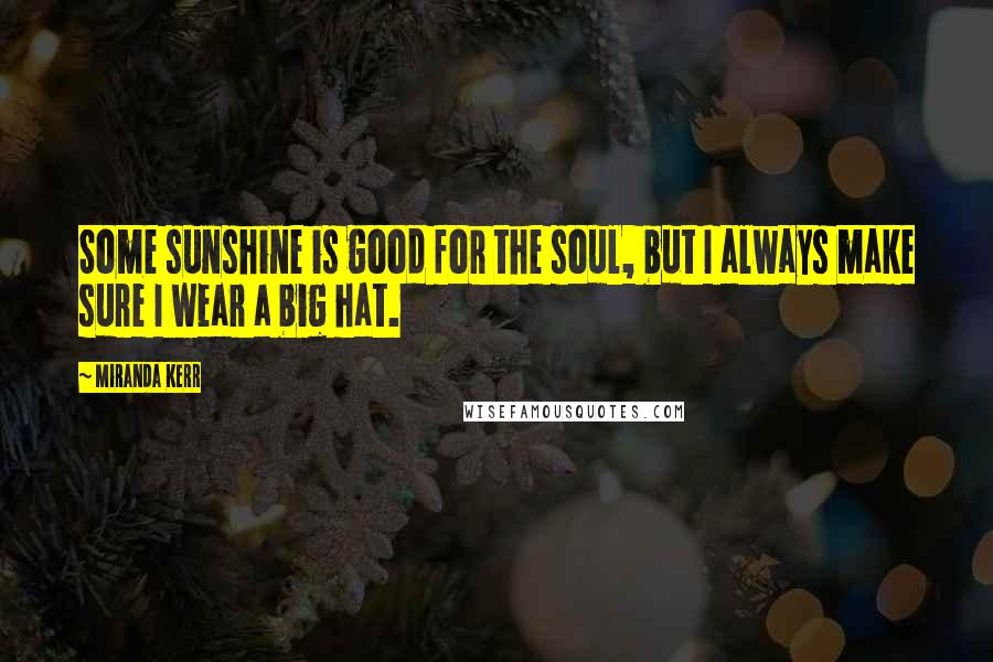 Miranda Kerr Quotes: Some sunshine is good for the soul, but I always make sure I wear a big hat.