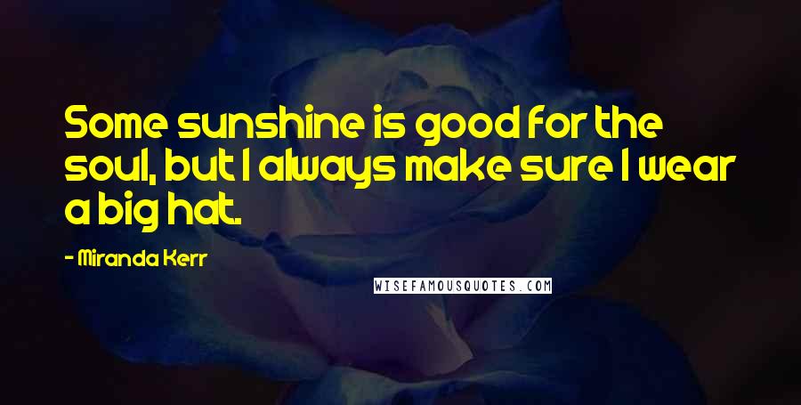 Miranda Kerr Quotes: Some sunshine is good for the soul, but I always make sure I wear a big hat.