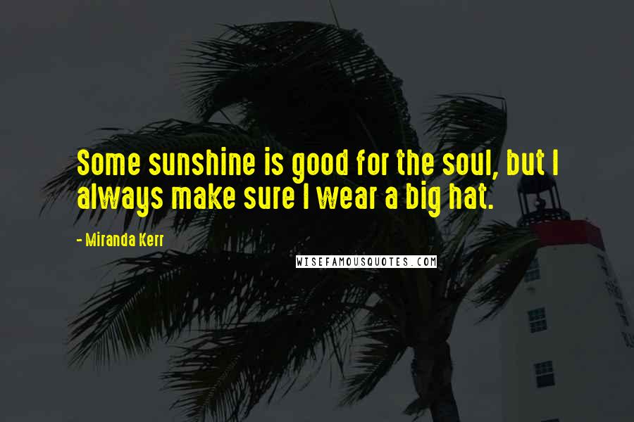 Miranda Kerr Quotes: Some sunshine is good for the soul, but I always make sure I wear a big hat.