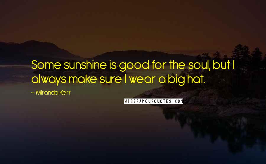 Miranda Kerr Quotes: Some sunshine is good for the soul, but I always make sure I wear a big hat.