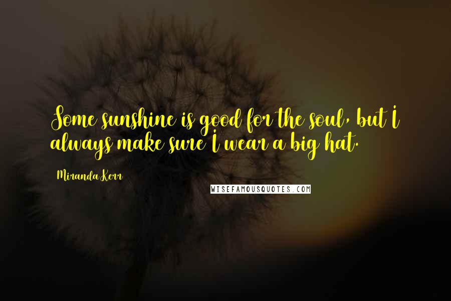 Miranda Kerr Quotes: Some sunshine is good for the soul, but I always make sure I wear a big hat.