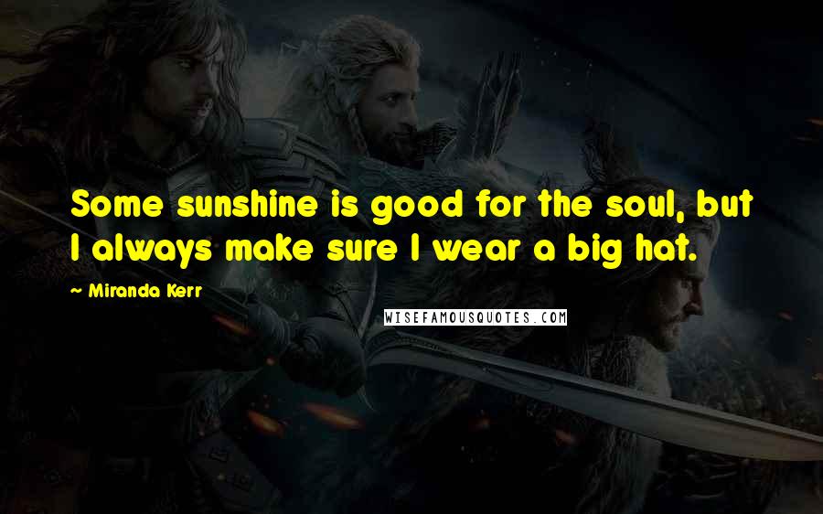 Miranda Kerr Quotes: Some sunshine is good for the soul, but I always make sure I wear a big hat.