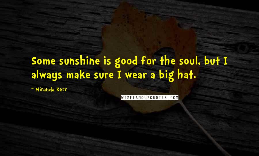 Miranda Kerr Quotes: Some sunshine is good for the soul, but I always make sure I wear a big hat.