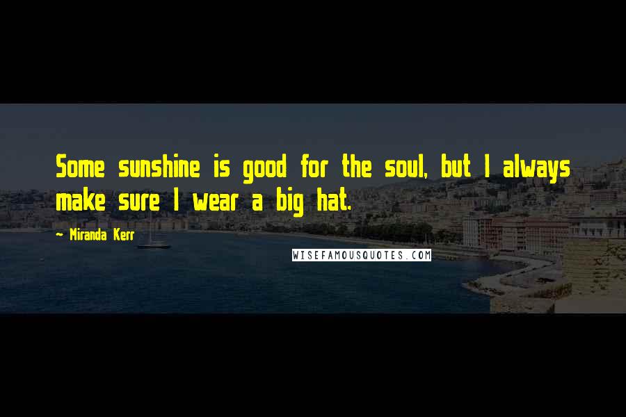 Miranda Kerr Quotes: Some sunshine is good for the soul, but I always make sure I wear a big hat.