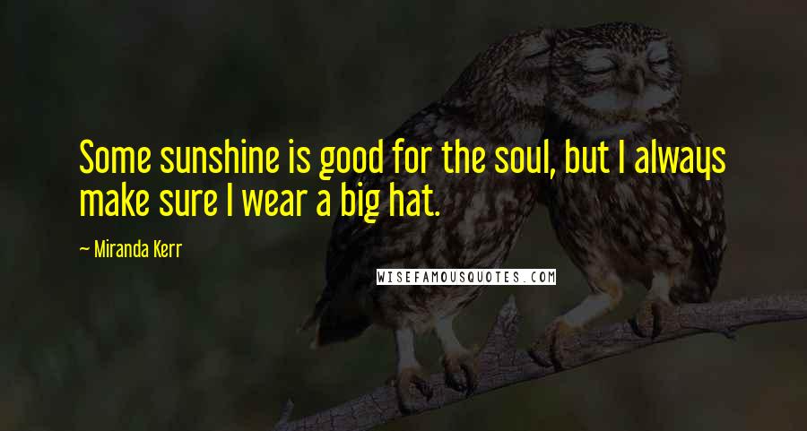 Miranda Kerr Quotes: Some sunshine is good for the soul, but I always make sure I wear a big hat.