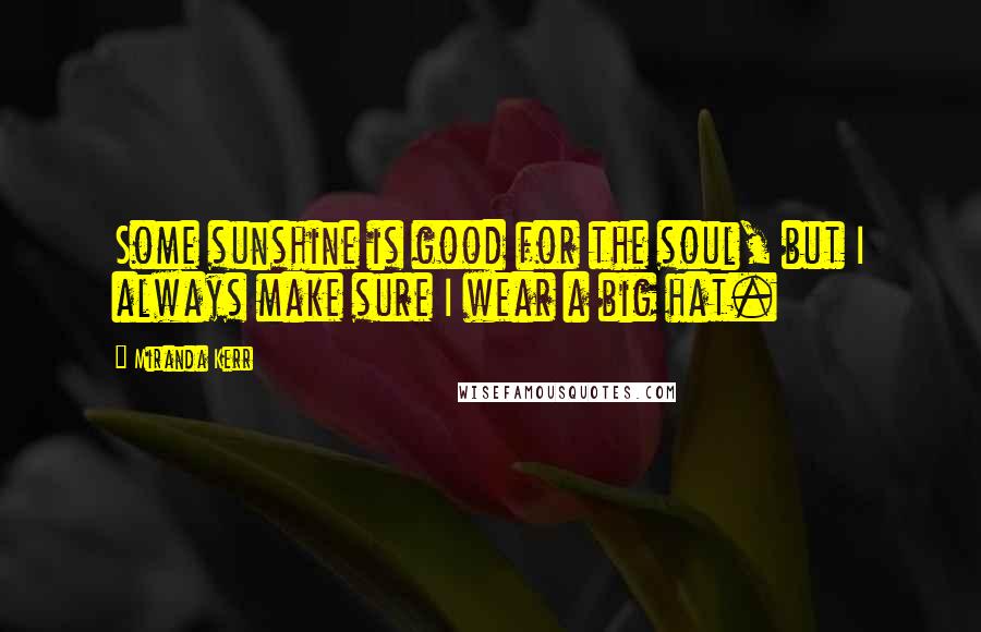 Miranda Kerr Quotes: Some sunshine is good for the soul, but I always make sure I wear a big hat.
