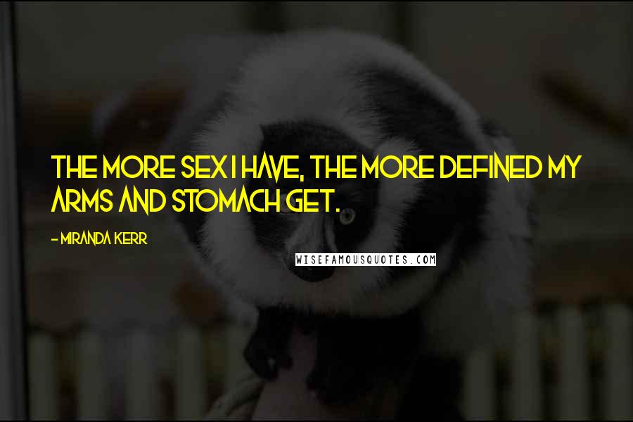 Miranda Kerr Quotes: The more sex I have, the more defined my arms and stomach get.