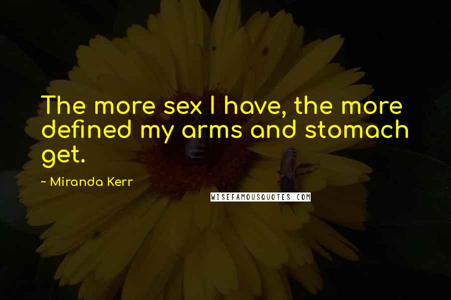 Miranda Kerr Quotes: The more sex I have, the more defined my arms and stomach get.