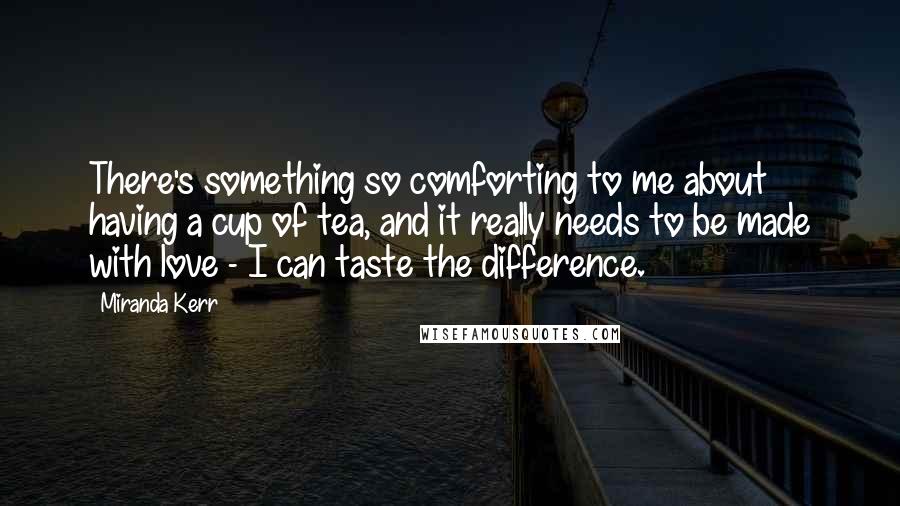 Miranda Kerr Quotes: There's something so comforting to me about having a cup of tea, and it really needs to be made with love - I can taste the difference.