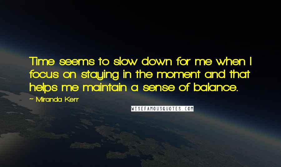 Miranda Kerr Quotes: Time seems to slow down for me when I focus on staying in the moment and that helps me maintain a sense of balance.