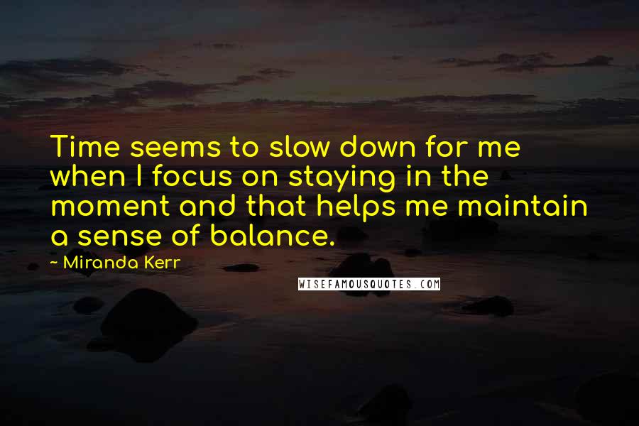 Miranda Kerr Quotes: Time seems to slow down for me when I focus on staying in the moment and that helps me maintain a sense of balance.