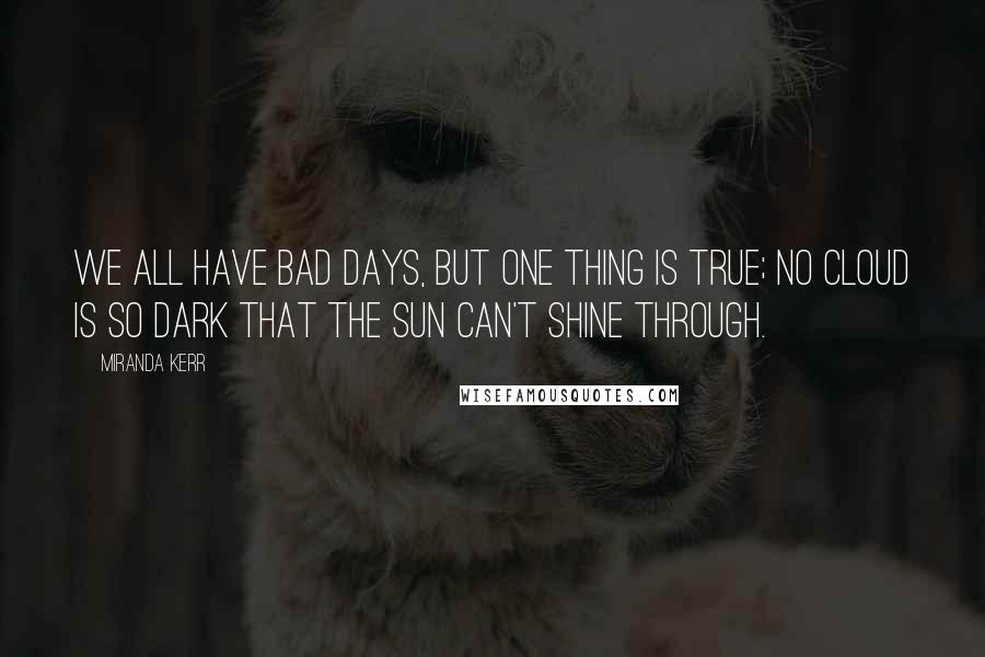 Miranda Kerr Quotes: We all have bad days, but one thing is true; no cloud is so dark that the sun can't shine through.