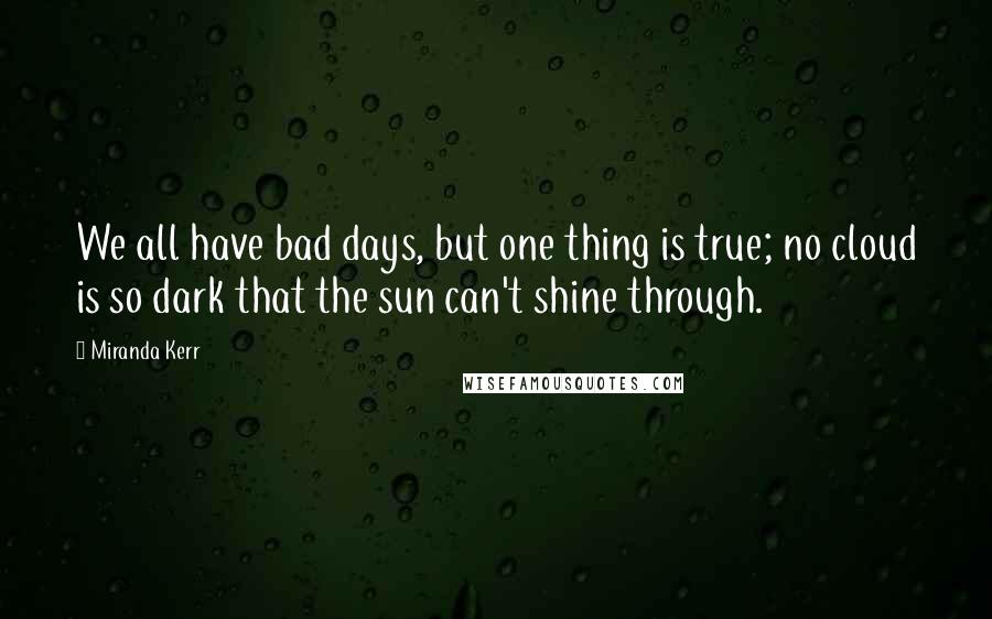 Miranda Kerr Quotes: We all have bad days, but one thing is true; no cloud is so dark that the sun can't shine through.