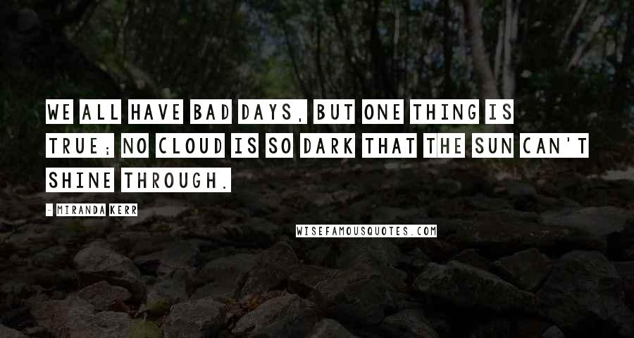 Miranda Kerr Quotes: We all have bad days, but one thing is true; no cloud is so dark that the sun can't shine through.