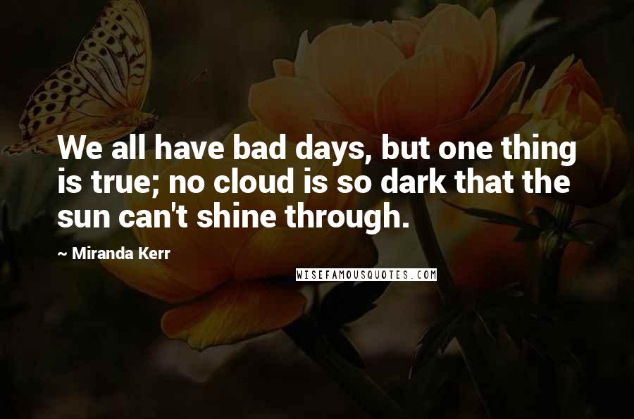Miranda Kerr Quotes: We all have bad days, but one thing is true; no cloud is so dark that the sun can't shine through.