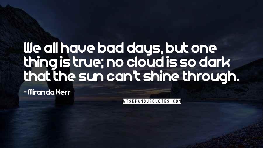 Miranda Kerr Quotes: We all have bad days, but one thing is true; no cloud is so dark that the sun can't shine through.