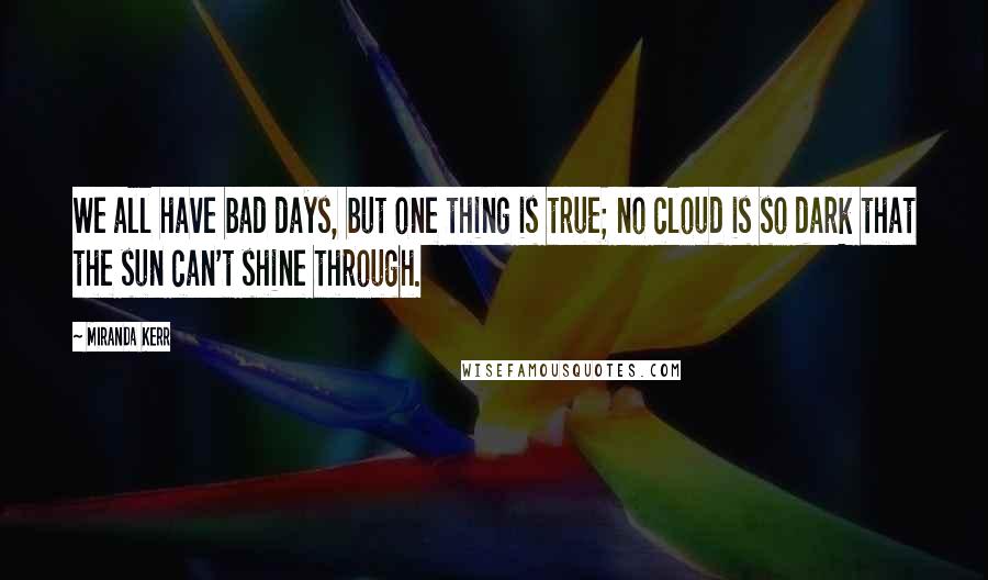 Miranda Kerr Quotes: We all have bad days, but one thing is true; no cloud is so dark that the sun can't shine through.
