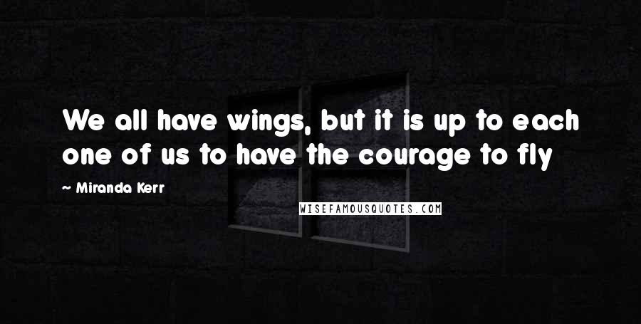 Miranda Kerr Quotes: We all have wings, but it is up to each one of us to have the courage to fly