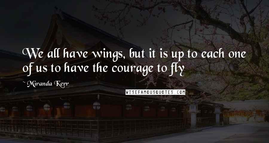 Miranda Kerr Quotes: We all have wings, but it is up to each one of us to have the courage to fly