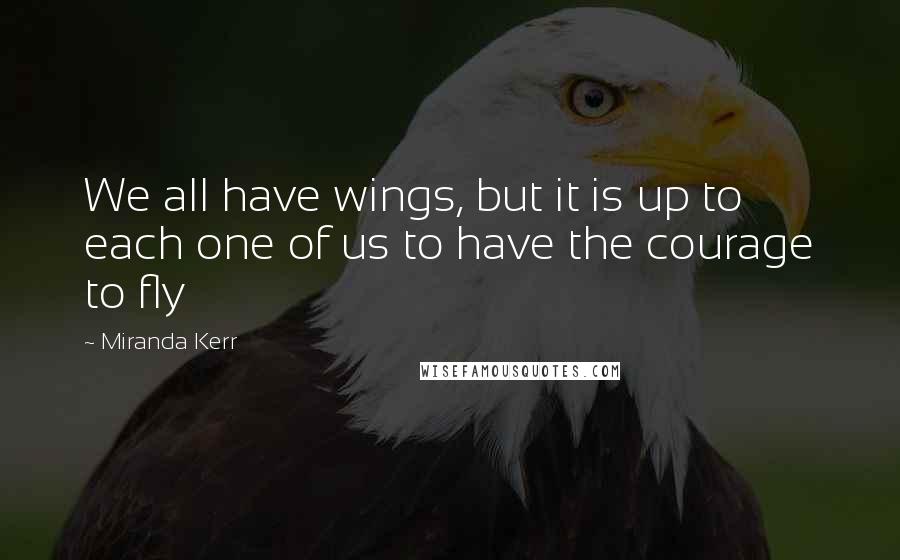 Miranda Kerr Quotes: We all have wings, but it is up to each one of us to have the courage to fly