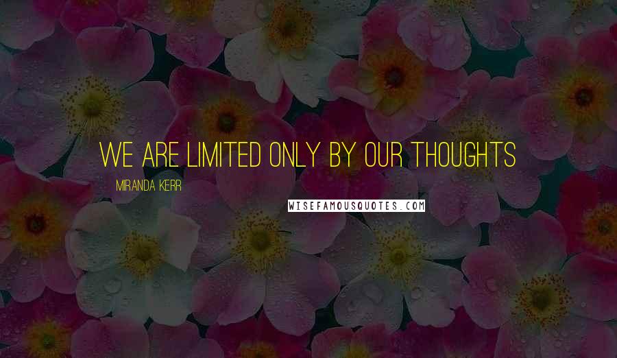 Miranda Kerr Quotes: We are limited only by our thoughts