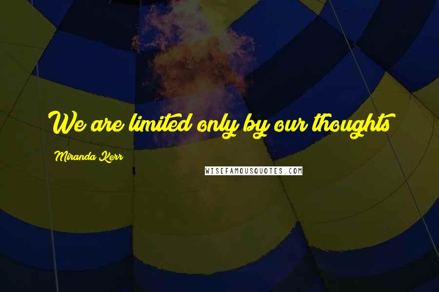 Miranda Kerr Quotes: We are limited only by our thoughts