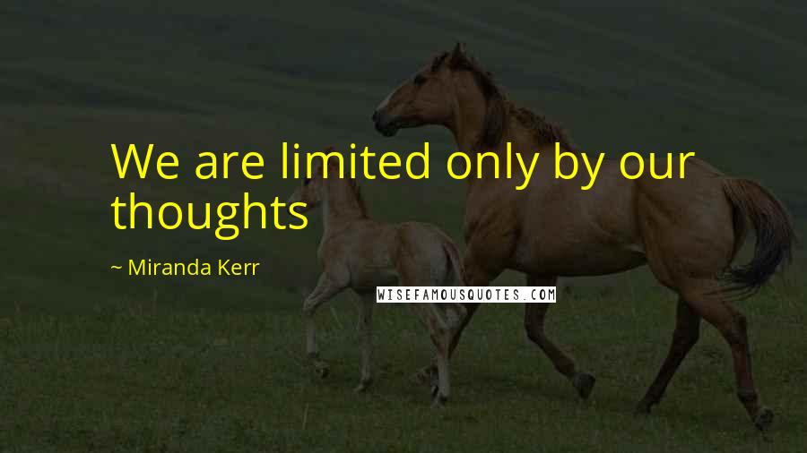 Miranda Kerr Quotes: We are limited only by our thoughts