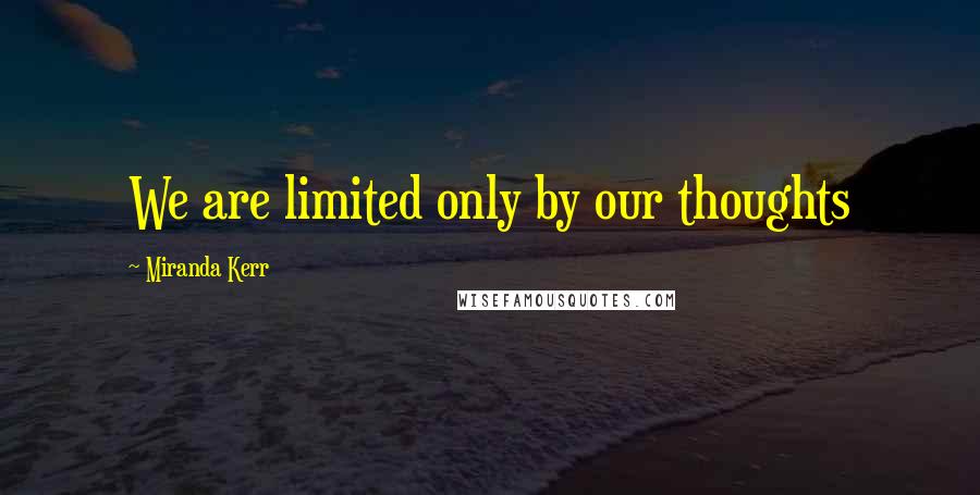 Miranda Kerr Quotes: We are limited only by our thoughts