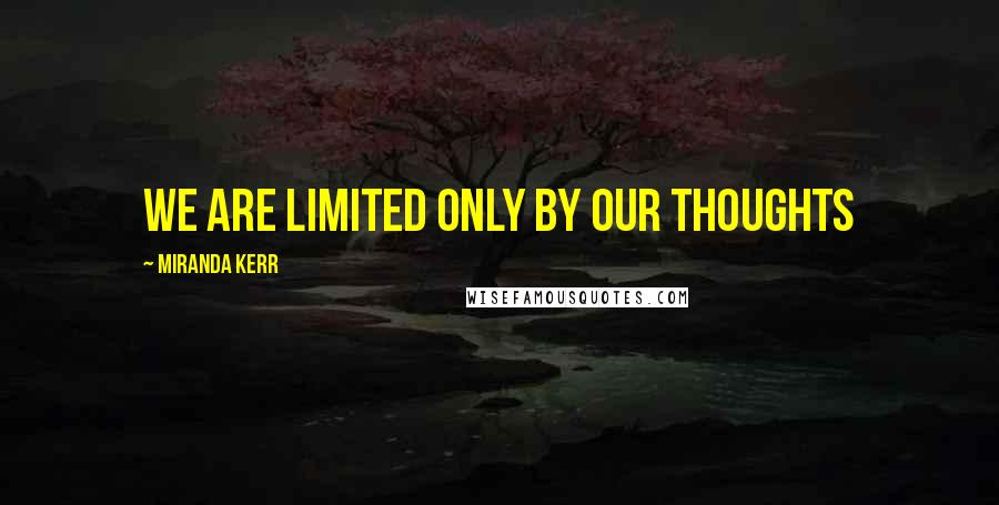 Miranda Kerr Quotes: We are limited only by our thoughts