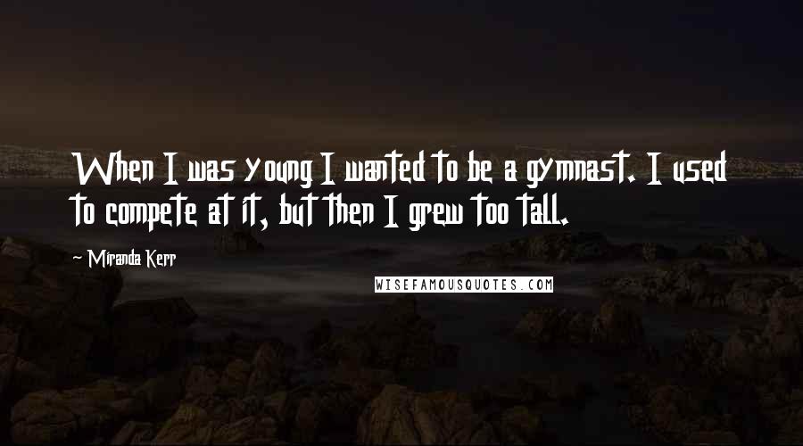 Miranda Kerr Quotes: When I was young I wanted to be a gymnast. I used to compete at it, but then I grew too tall.