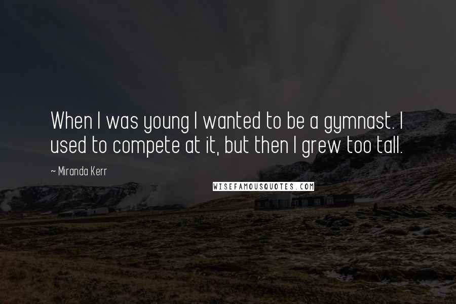 Miranda Kerr Quotes: When I was young I wanted to be a gymnast. I used to compete at it, but then I grew too tall.