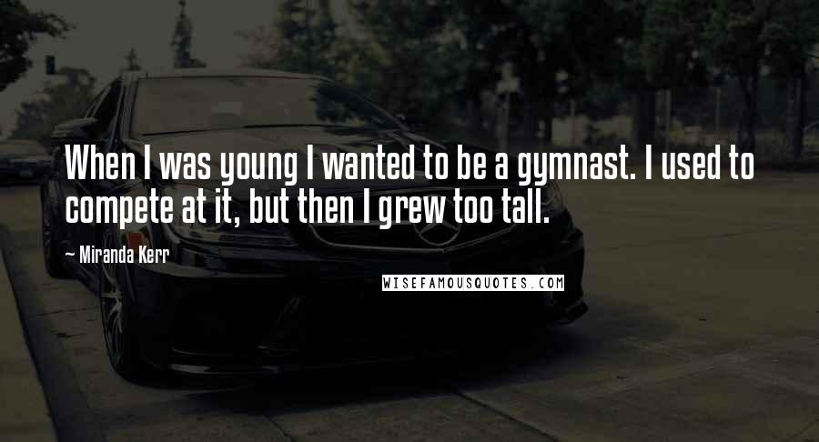 Miranda Kerr Quotes: When I was young I wanted to be a gymnast. I used to compete at it, but then I grew too tall.