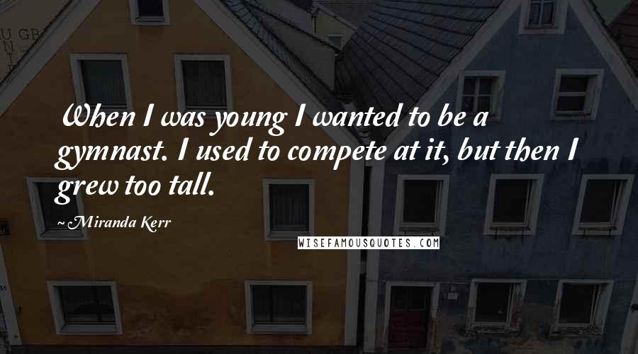 Miranda Kerr Quotes: When I was young I wanted to be a gymnast. I used to compete at it, but then I grew too tall.