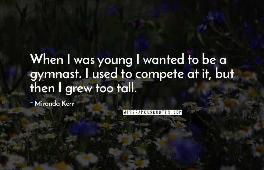 Miranda Kerr Quotes: When I was young I wanted to be a gymnast. I used to compete at it, but then I grew too tall.