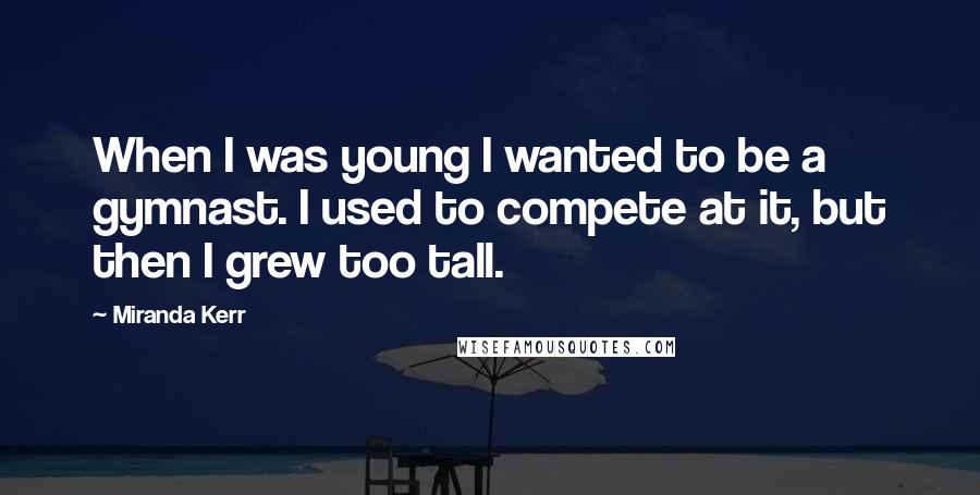 Miranda Kerr Quotes: When I was young I wanted to be a gymnast. I used to compete at it, but then I grew too tall.