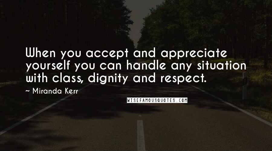 Miranda Kerr Quotes: When you accept and appreciate yourself you can handle any situation with class, dignity and respect.