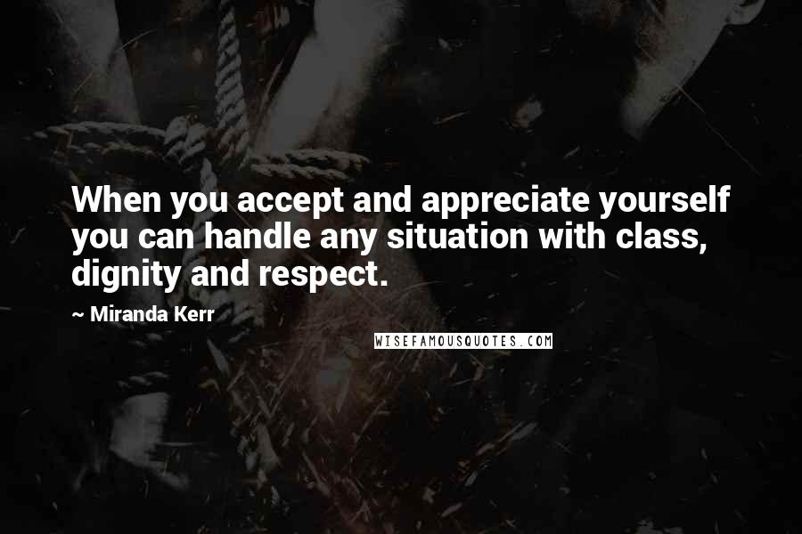 Miranda Kerr Quotes: When you accept and appreciate yourself you can handle any situation with class, dignity and respect.