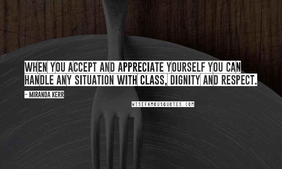 Miranda Kerr Quotes: When you accept and appreciate yourself you can handle any situation with class, dignity and respect.