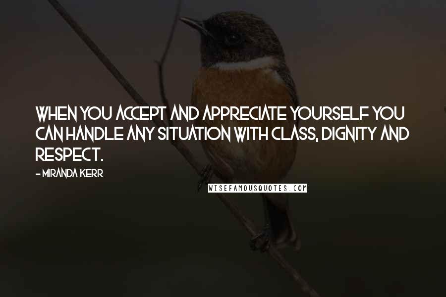 Miranda Kerr Quotes: When you accept and appreciate yourself you can handle any situation with class, dignity and respect.