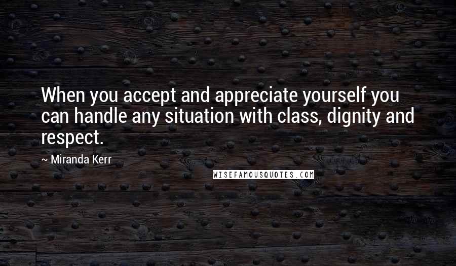 Miranda Kerr Quotes: When you accept and appreciate yourself you can handle any situation with class, dignity and respect.