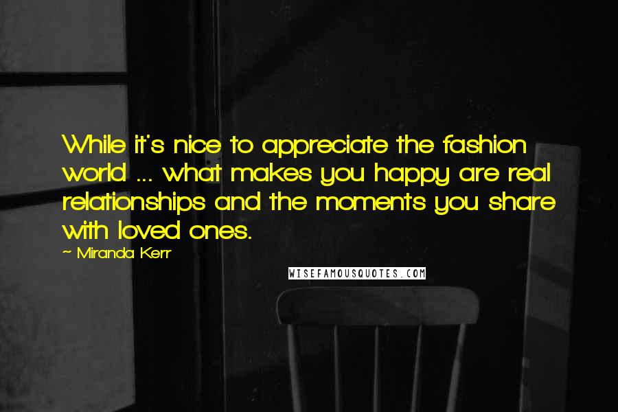 Miranda Kerr Quotes: While it's nice to appreciate the fashion world ... what makes you happy are real relationships and the moments you share with loved ones.