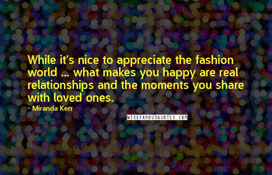 Miranda Kerr Quotes: While it's nice to appreciate the fashion world ... what makes you happy are real relationships and the moments you share with loved ones.