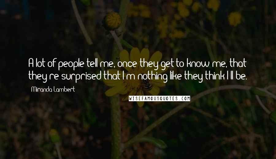 Miranda Lambert Quotes: A lot of people tell me, once they get to know me, that they're surprised that I'm nothing like they think I'll be.