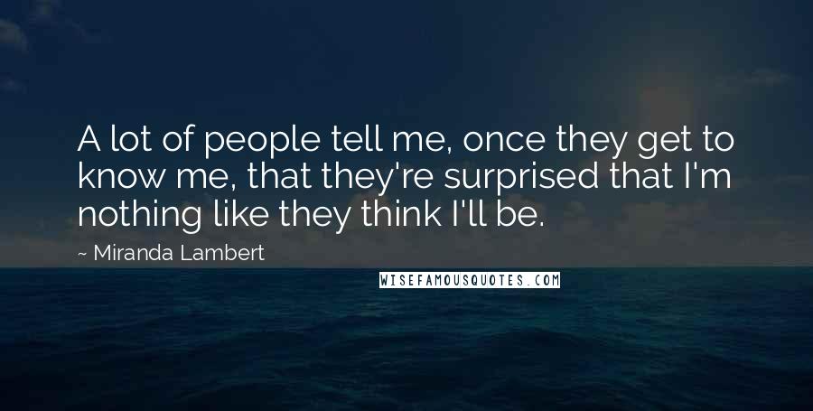 Miranda Lambert Quotes: A lot of people tell me, once they get to know me, that they're surprised that I'm nothing like they think I'll be.