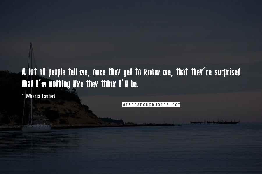 Miranda Lambert Quotes: A lot of people tell me, once they get to know me, that they're surprised that I'm nothing like they think I'll be.